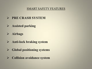 SMART SAFETY FEATURES
 PRE CRASH SYSTEM
 Assisted parking
 Airbags
 Anti-lock braking system
 Global positioning systems
 Collision avoidance system
 