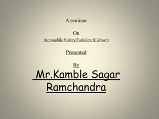 A seminar
On
Automobile History,Evalution & Growth
Presented
By
Mr.Kamble Sagar
Ramchandra
 