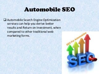 Automobile SEO
 Automobile Search Engine Optimization
services can help you derive better
results and Return on Investment, when
compared to other traditional web
marketing forms.
 