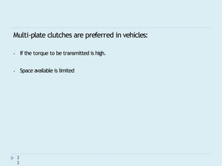 Multi-plate clutches are preferred in vehicles:
2
2
⦁ If the torque to be transmitted is high.
⦁ Space available is limited
 