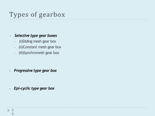 Types of gearbox
3
2
⦁ Selective type gear boxes
⦁ (i)Sliding mesh gear box
⦁ (ii)Constant mesh gear box
⦁ (iii)Synchromesh gear box
⦁ Progressive type gear box
⦁ Epi-cyclic type gear box
 