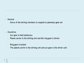 ⦁ Neutral
⦁ None of the driving members is coupled to planetary gear set
5
8
⦁ Overdrive
⦁ Sun gear is held stationary
⦁ Planet carrier is the driving unit and the ring gear is driven
⦁ Ring gear is locked
⦁ The planet carrier is the driving unit and sun gear is the driven unit
 