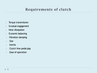 Requirements of clutch
6
⦁ T
orque transmission
⦁ Gradual engagement
⦁ Heat dissipation
⦁ Dynamic balancing
⦁ Vibration damping
⦁ Size
⦁ Inertia
⦁ Clutch free pedal play
⦁ Ease of operation
 