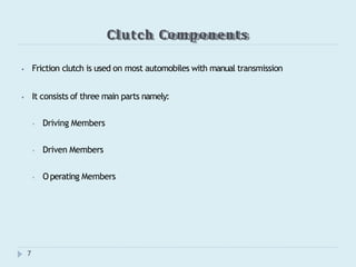 Clutch Components
7
⦁ Friction clutch is used on most automobiles with manual transmission
⦁ It consists of three main parts namely:
⦁ Driving Members
⦁ Driven Members
⦁ Operating Members
 