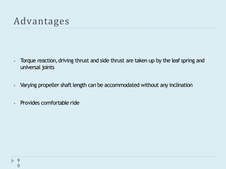 Advantages
9
0
⦁ Torque reaction,driving thrust and side thrust are taken up by the leaf spring and
universal joints
⦁ Varying propeller shaft length can be accommodated without any inclination
⦁ Provides comfortable ride
 