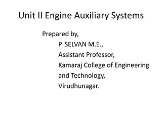Unit II Engine Auxiliary Systems
Prepared by,
P. SELVAN M.E.,
Assistant Professor,
Kamaraj College of Engineering
and Technology,
Virudhunagar.
 