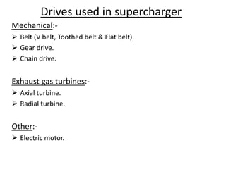 Drives used in supercharger
Mechanical:-
 Belt (V belt, Toothed belt & Flat belt).
 Gear drive.
 Chain drive.
Exhaust gas turbines:-
 Axial turbine.
 Radial turbine.
Other:-
 Electric motor.
 