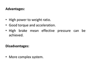 Advantages:
• High power to weight ratio.
• Good torque and acceleration.
• High brake mean effective pressure can be
achieved.
Disadvantages:
• More complex system.
 