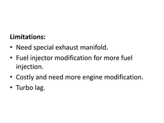 Limitations:
• Need special exhaust manifold.
• Fuel injector modification for more fuel
injection.
• Costly and need more engine modification.
• Turbo lag.
 