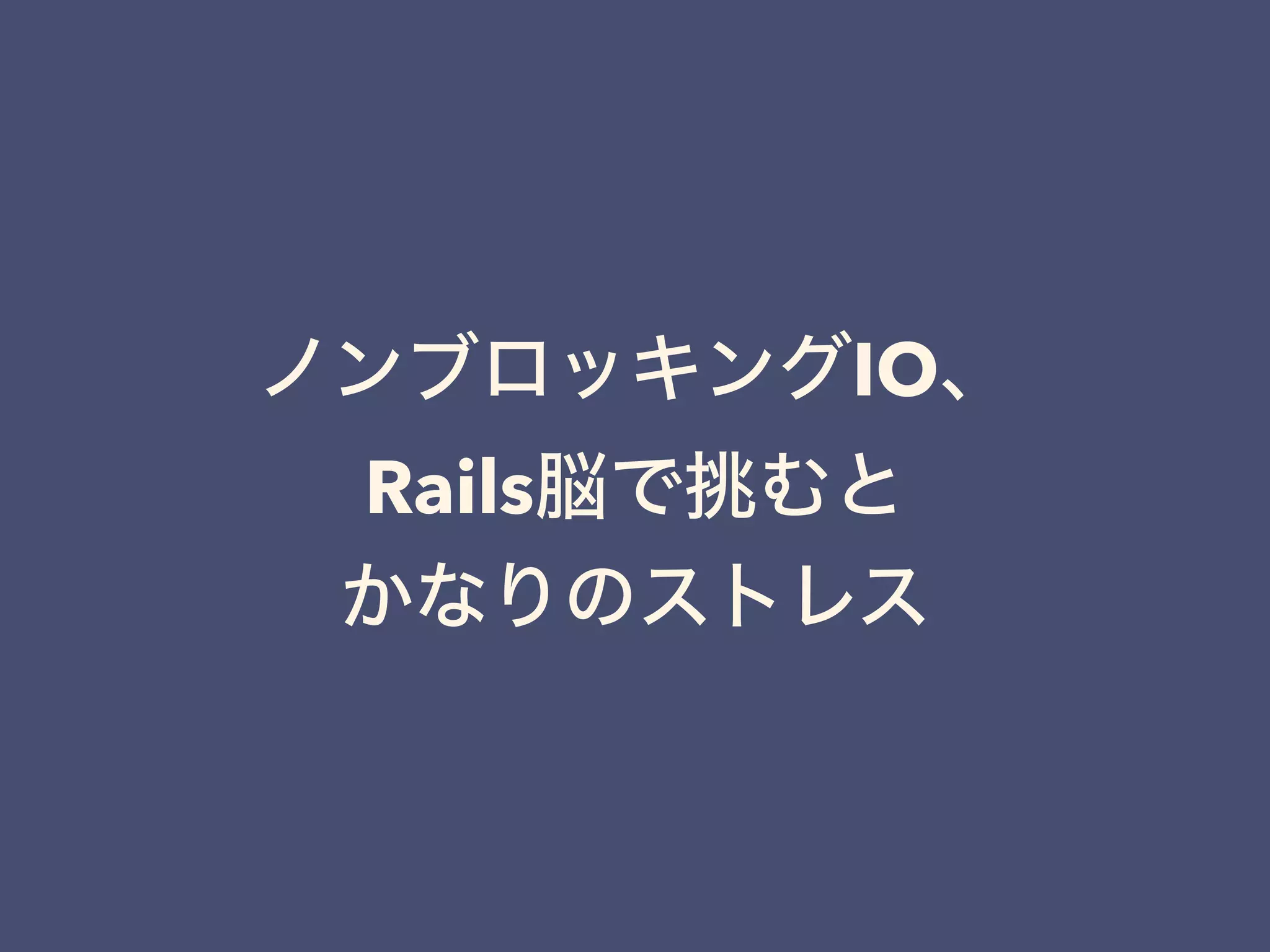 ノンブロッキングIO、
Rails脳で挑むと 
かなりのストレス
 