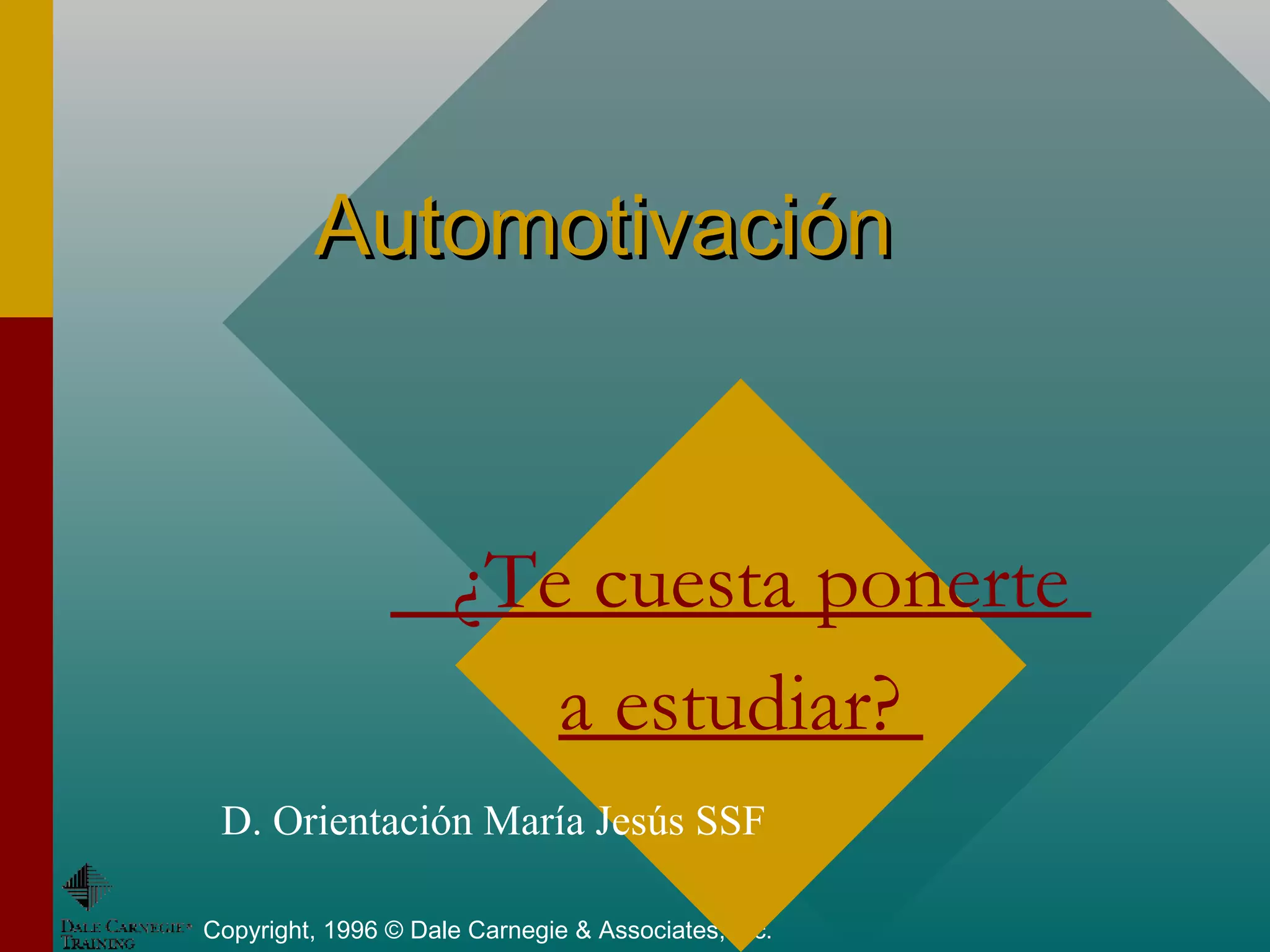Copyright, 1996 © Dale Carnegie & Associates, Inc.
AutomotivaciónAutomotivación
¿Te cuesta ponerte
a estudiar?
D. Orientación María Jesús SSF
 