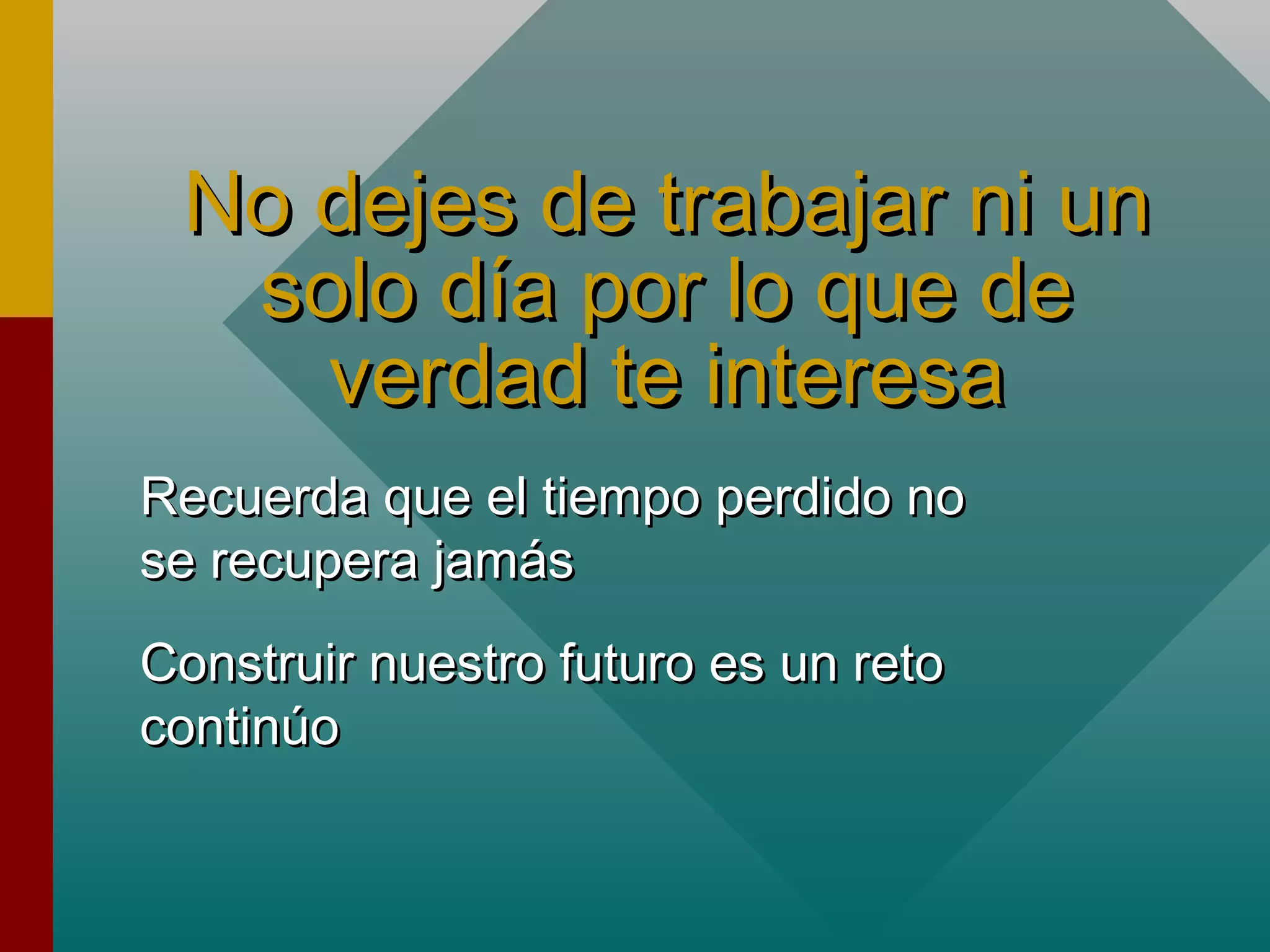 No dejes de trabajar ni unNo dejes de trabajar ni un
solo día por lo que desolo día por lo que de
verdad te interesaverdad te interesa
Recuerda que el tiempo perdido noRecuerda que el tiempo perdido no
se recupera jamásse recupera jamás
Construir nuestro futuro es un retoConstruir nuestro futuro es un reto
continúocontinúo
 