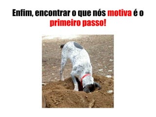 Enfim, encontrar o que nós motiva é o
primeiro passo!
 