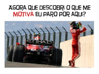 Agora que descobri o que me
motiva eu paro por aqui?
 