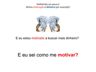 Refletindo um pouco!
Minha motivação é dinheiro por exemplo?
E eu estou motivado a buscar mais dinheiro?
E eu sei como me motivar?
 