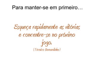 Para manter-se em primeiro…
Esqueça rapidamente as vitórias
e concentre-se no próximo
jogo.
(Técnico Bernardinho)
 