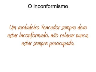 O inconformismo
Um verdadeiro Vencedor sempre deve
estar inconformado, não relaxar nunca,
estar sempre preocupado.
 