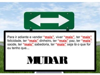 Para ir adiante e vender “mais”, viver “mais”, ter “mais”
felicidade, ter “mais” dinheiro, ter “mais” paz, ter “mais”
saúde, ter “mais” sabedoria, ter “mais” seja lá o que for
eu tenho que...
MUDAR
 