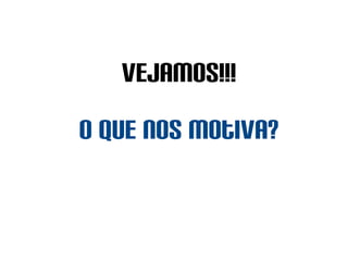 Vejamos!!!
O que nos motiva?
 