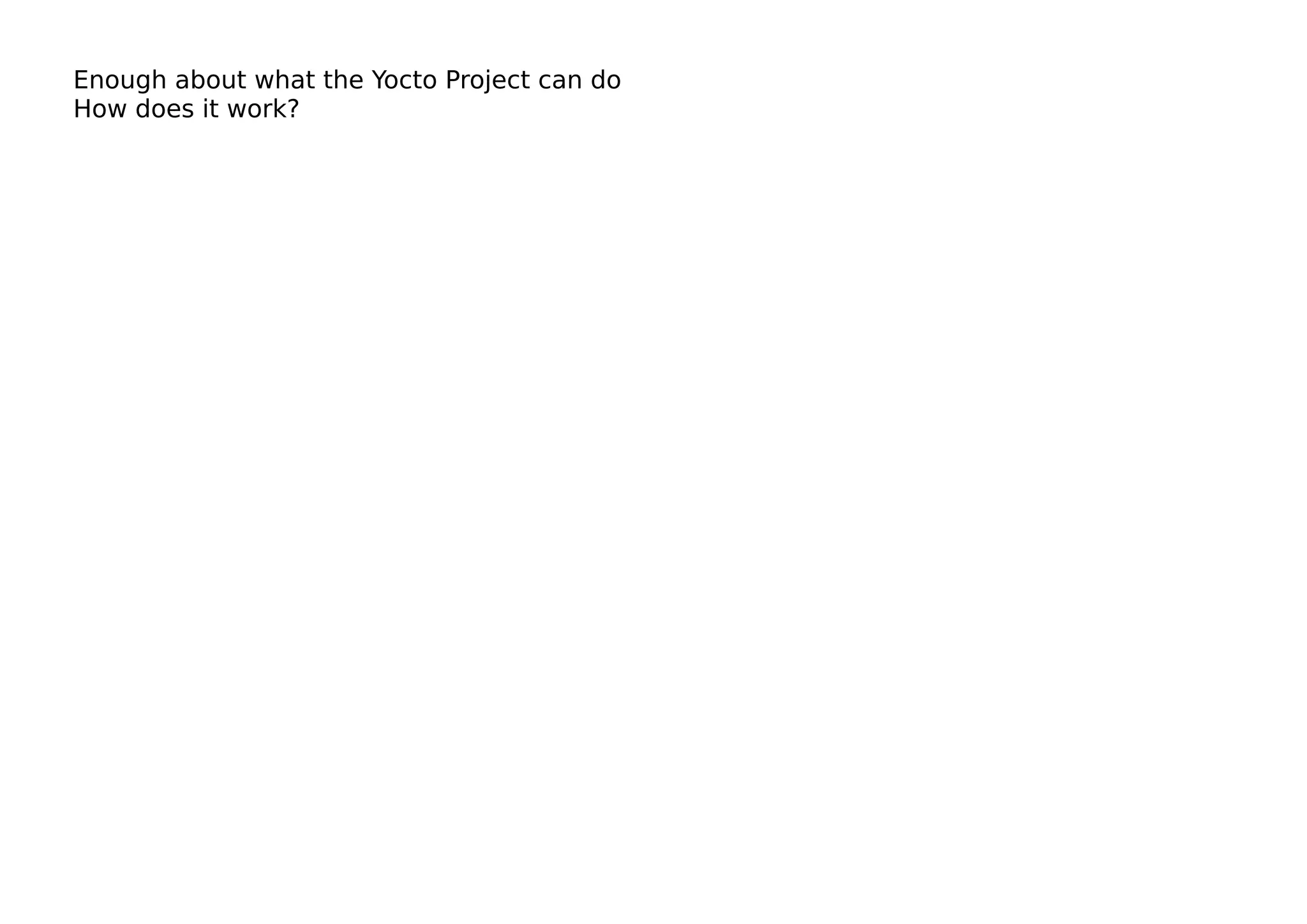Enough about what the Yocto Project can do
How does it work?
 