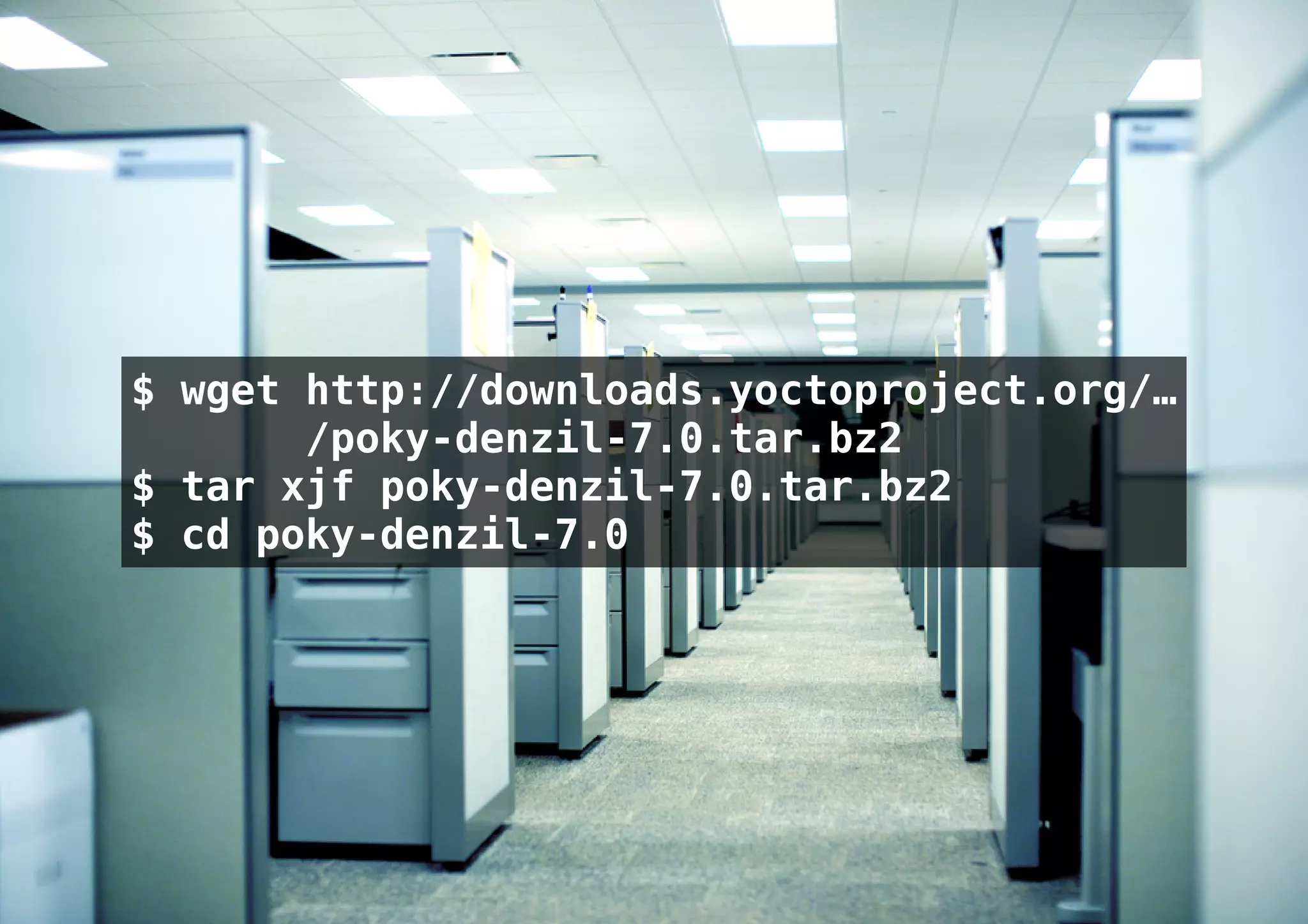 $ wget http://downloads.yoctoproject.org/…
       /poky-denzil-7.0.tar.bz2
$ tar xjf poky-denzil-7.0.tar.bz2
$ cd poky-denzil-7.0
 