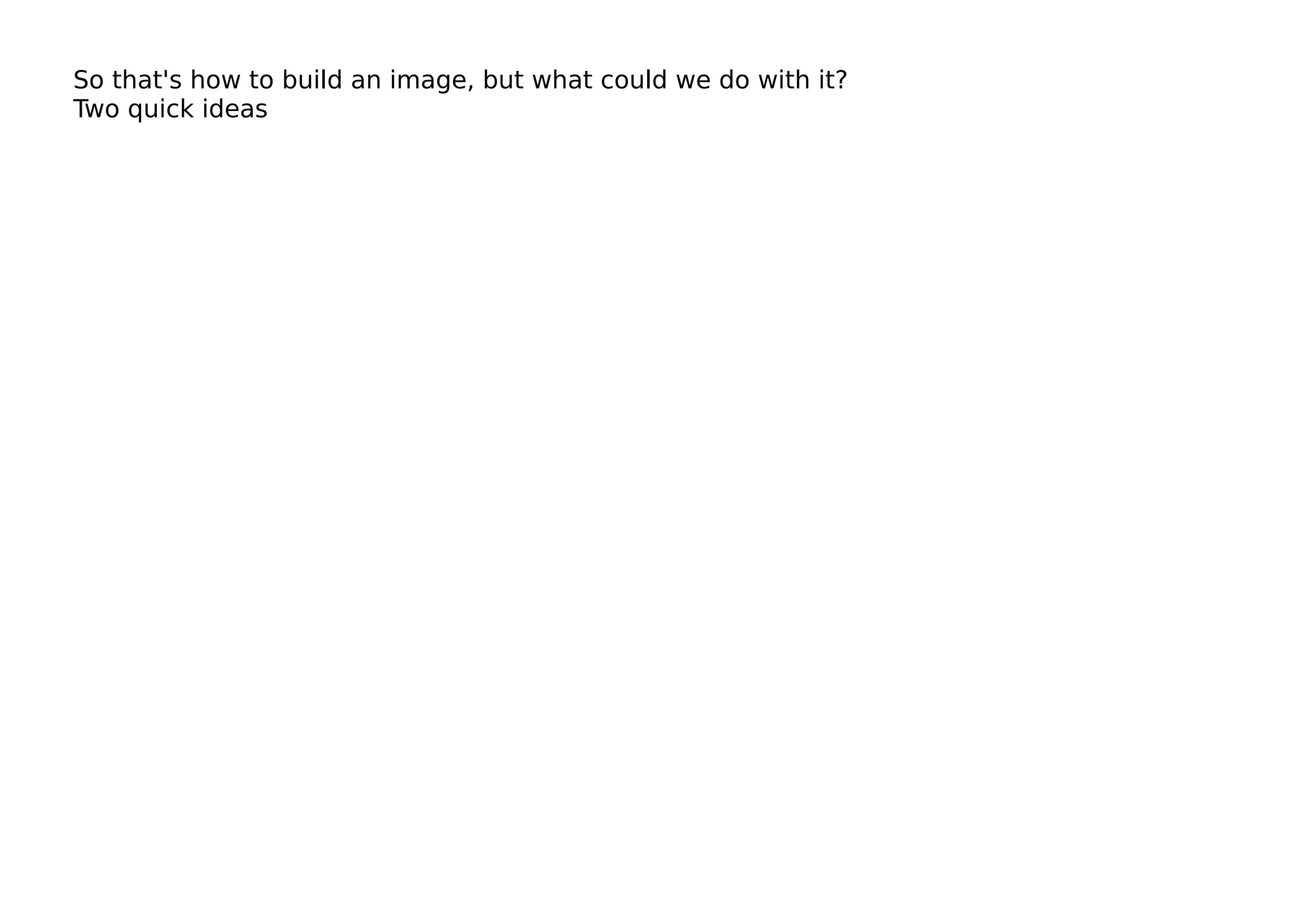 So that's how to build an image, but what could we do with it?
Two quick ideas
 