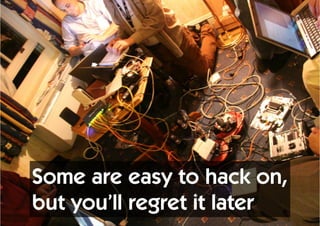 Some are easy to hack on,
but you’ll regret it later
 