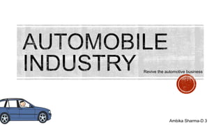 Revive the automotive business
Ambika Sharma-D 3
 