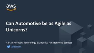 © 2017, Amazon Web Services, Inc. or its Affiliates. All rights reserved.
Adrian Hornsby, Technology Evangelist, Amazon Web Services
@adhorn
Can Automotive be as Agile as
Unicorns?
 