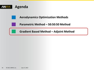 © 2011 ANSYS, Inc. July 17, 201343
Aerodynamics Optimization Methods
Parametric Method – 50:50:50 Method
Gradient Based Method – Adjoint Method
Agenda
 