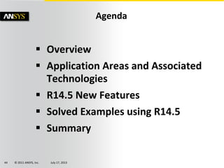 © 2011 ANSYS, Inc. July 17, 201344
 Overview
 Application Areas and Associated
Technologies
 R14.5 New Features
 Solved Examples using R14.5
 Summary
Agenda
 