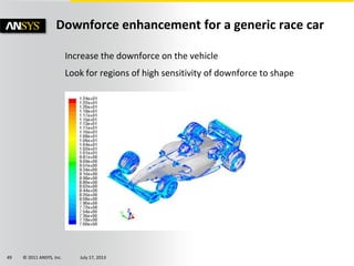 © 2011 ANSYS, Inc. July 17, 201349
Increase the downforce on the vehicle
Look for regions of high sensitivity of downforce to shape
Downforce enhancement for a generic race car
 