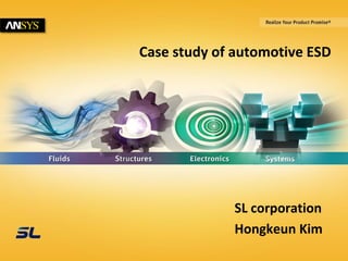 1 
SL Corporation Confidential. 
The Contents may only be passed on, used or made known with our express permission. All rights reserved. © 2014 ANSYS, Inc. May 19, 2014 
Case study of automotive ESD 
SL corporation 
Hongkeun Kim 
 