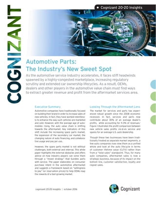 Automotive Parts:
The Industry’s New Sweet Spot
As the automotive service industry accelerates, it faces stiff headwinds
spawned by a highly-congested marketplace, increasing regulatory
scrutiny and extended car ownership lifecycles. As a result, OEMs,
dealers and other players in the automotive value chain must find ways
to extract greater revenue and profit from the aftermarket services area.
Executive Summary
Automotive companies have traditionally focused
on building their brand in order to increase sales of
new vehicles. In fact, they have worked relentless-
ly to enhance the way such vehicles are marketed
and sold. However, with the average age of auto-
mobiles rising, the auto value chain is shifting
towards the aftermarket. Key indicators of this
shift include the increasing spare parts market,
the expansion of the secondary car market, the
changing nature of auto financing, and collabora-
tive usage and pay per use..
However, the spare parts market is not without
challenges, both external and internal. This white
paper highlights the external obstacles and offers
advice on how industry players can solve them
through a “mixed strategy” that bundles parts
with service. The paper elaborates on consumer
purchase intent in the automotive aftermarket
and suggests a framework based on “willingness
to pay” (or reservation prices) to help OEMs reap
the rewards of a fast-growing market.
Looking Through the Aftermarket Lens
The market for services and parts has experi-
enced robust growth since the 2008 economic
recession. In fact, services and parts now
contribute about 30% of an average dealer’s
profits, while accounting for 11.3% of revenues.1
Figure 1 illustrates the profit comparison between
new vehicle sales profits vis-à-vis service and
spares for an average U.S. auto dealership.
Though these two businesses have been tradi-
tionally treated as separate market segments, a
few auto companies now view them as a unified
whole and look at the auto lifecycle in terms
of customer lifetime value (CLTV) rather than
from a “total sales” standpoint. Thus, for many
auto companies, aftermarket sales is now a
strategic business, because of its impact on the
bottom line, customer satisfaction, loyalty and
repeat sales.
cognizant 20-20 insights | october 2016
• Cognizant 20-20 Insights
 