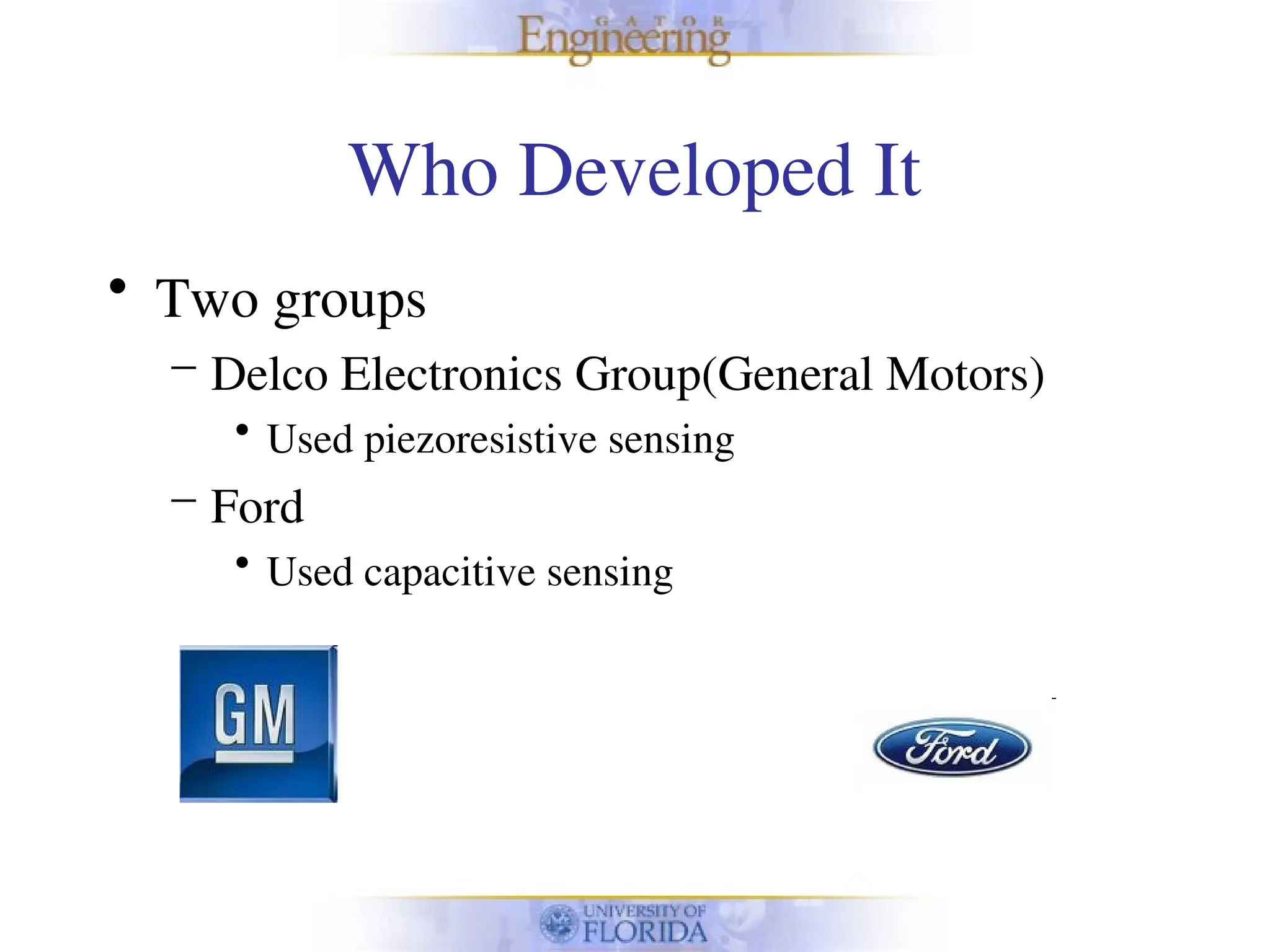 Who Developed It
• Two groups
– Delco Electronics Group(General Motors)
• Used piezoresistive sensing
– Ford
• Used capacitive sensing
 