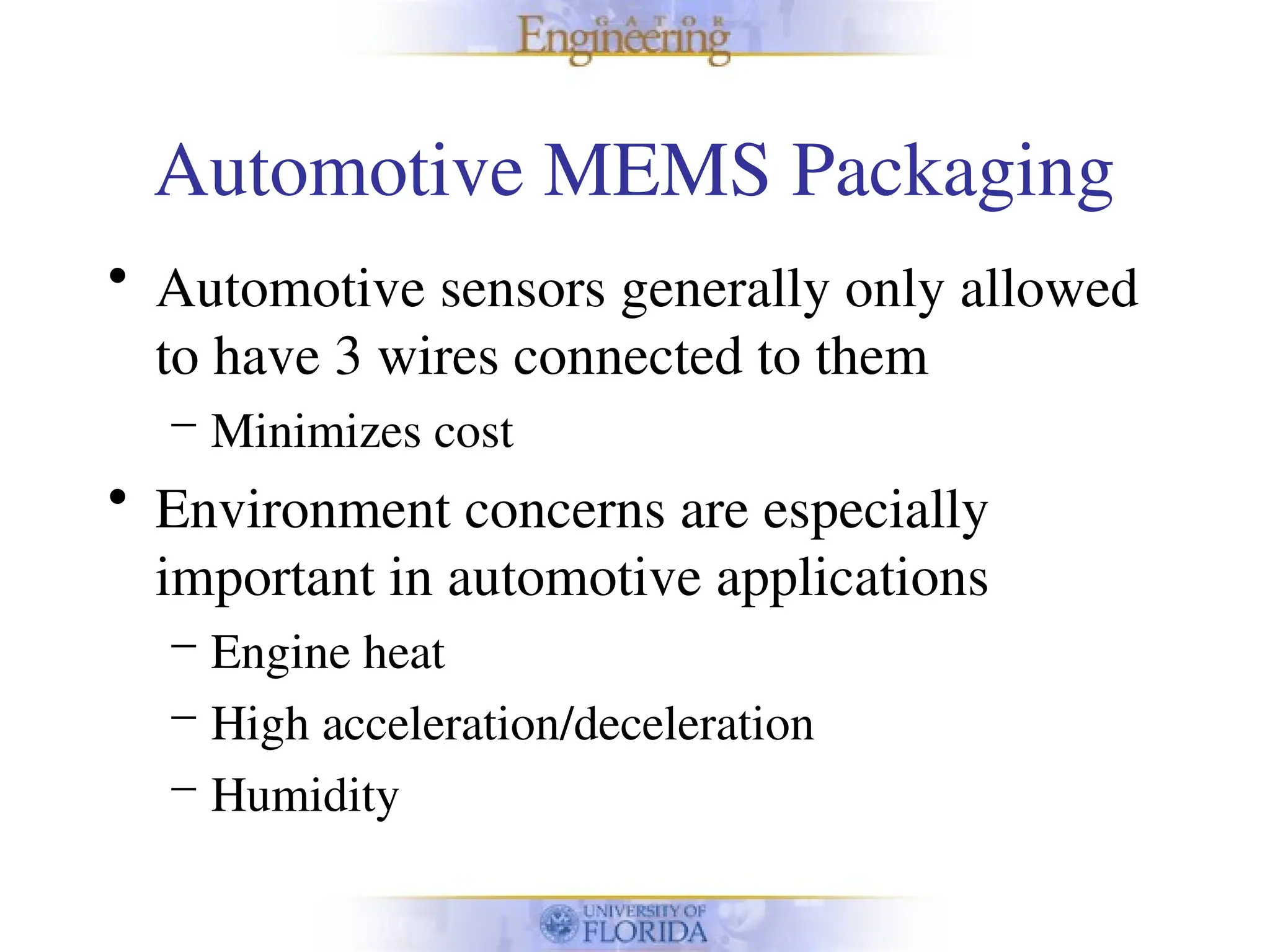 Automotive MEMS Packaging
• Automotive sensors generally only allowed
to have 3 wires connected to them
– Minimizes cost
• Environment concerns are especially
important in automotive applications
– Engine heat
– High acceleration/deceleration
– Humidity
 