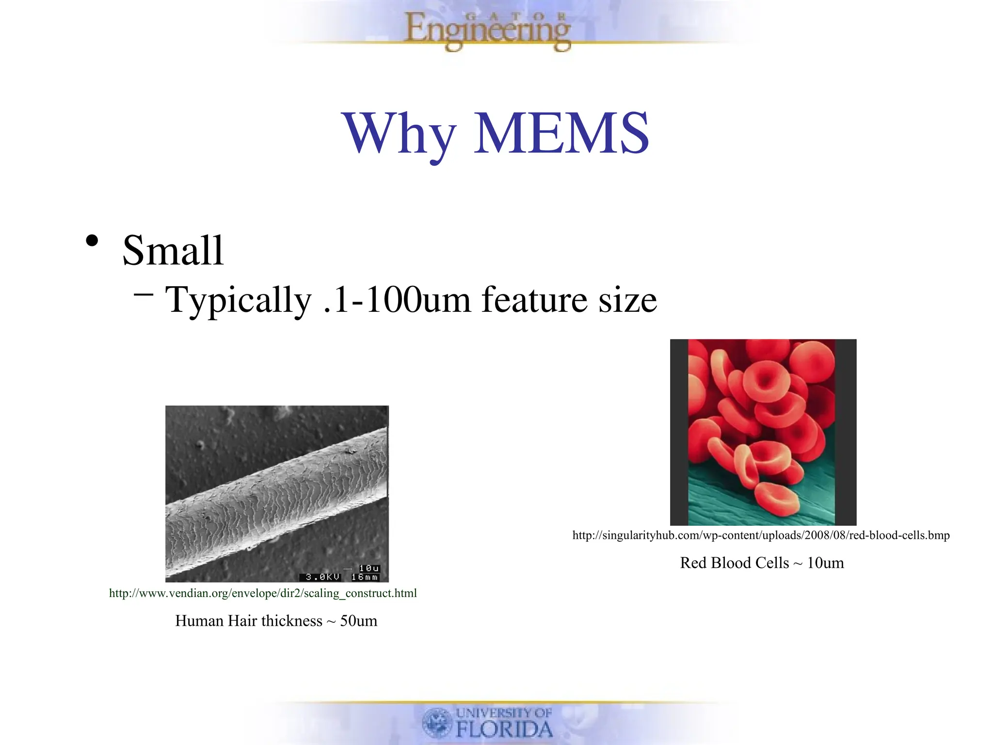 Why MEMS
• Small
– Typically .1-100um feature size
Human Hair thickness ~ 50um
http://www.vendian.org/envelope/dir2/scaling_construct.html
http://singularityhub.com/wp-content/uploads/2008/08/red-blood-cells.bmp
Red Blood Cells ~ 10um
 