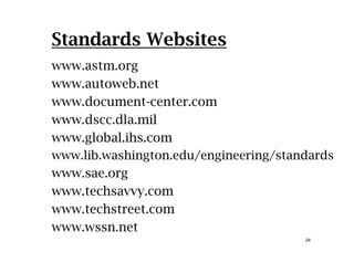 Standards Websites
www.astm.org
www autoweb netwww.autoweb.net
www.document-center.com
www dscc dla milwww.dscc.dla.mil
www.global.ihs.com
www lib washington edu/engineering/standardswww.lib.washington.edu/engineering/standards
www.sae.org
t hwww.techsavvy.com
www.techstreet.com
24
www.wssn.net
 