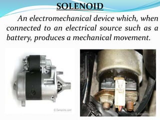 SOLENOID
An electromechanical device which, when
connected to an electrical source such as a
battery, produces a mechanical movement.
 