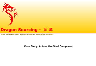 Case Study: Automotive Steel Component
Dragon Sourcing - 龙 源
Your Tailored Sourcing Approach to emerging markets
 