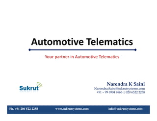 Automotive Telematics
Narendra K Saini
Narendra.Saini@sukrutsystems.com
+91 – 99 6904 6966 | 020 6522 2258
Your partner in Automotive Telematics
Ph. +91 206 522 2258 www.sukrutsystems.com info@sukrutsystems.com
 
