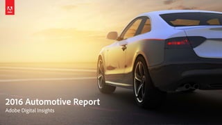 © 2016 Adobe Systems Incorporated. All Rights Reserved. Adobe Confidential.
2016 Automotive Report
Adobe Digital Insights
 
