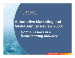 Automotive Marketing and
                      Media Annual Review 2008:
                                    Critical Issues in a
                                    Restructuring Industry



© 2008 J.D. Power and Associates,
The McGraw-Hill Companies, Inc.
All Rights Reserved.
 