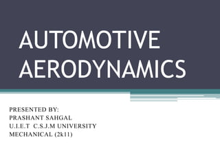 AUTOMOTIVE
AERODYNAMICS
PRESENTED BY:
PRASHANT SAHGAL
U.I.E.T C.S.J.M UNIVERSITY
MECHANICAL (2k11)
 
