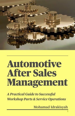 1
Automotive
After Sales
Management


A Practical Guide to Successful
Workshop Parts & Service Operations


Mohamad Idrakisyah
 