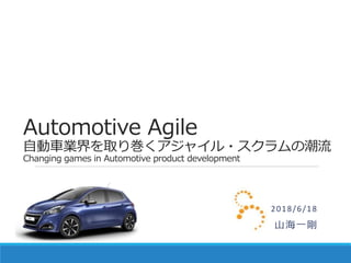 Automotive Agile
自動車業界を取り巻くアジャイル・スクラムの潮流
Changing games in Automotive product development
2018/6/18
山海一剛
 