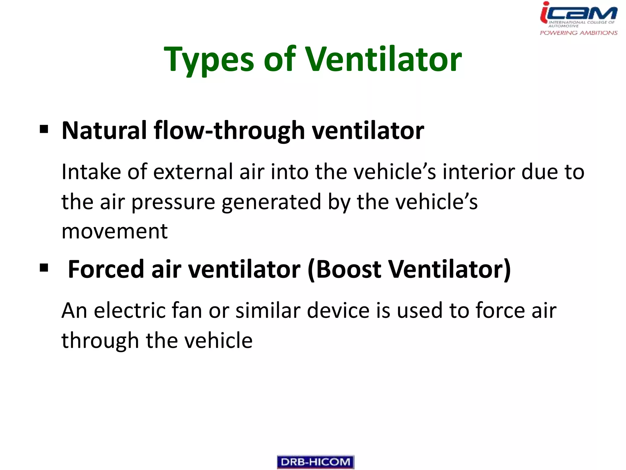 Types of Ventilator
 Natural flow-through ventilator
  Intake of external air into the vehicle’s interior due to
  the air pressure generated by the vehicle’s
  movement
 Forced air ventilator (Boost Ventilator)
  An electric fan or similar device is used to force air
  through the vehicle
 