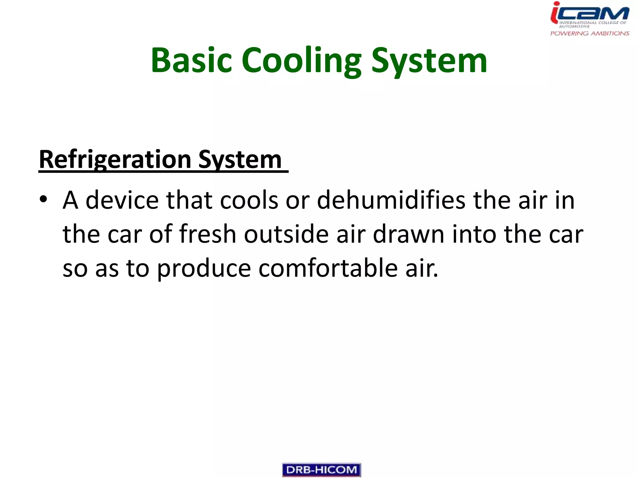 Basic Cooling System

Refrigeration System
• A device that cools or dehumidifies the air in
  the car of fresh outside air drawn into the car
  so as to produce comfortable air.
 