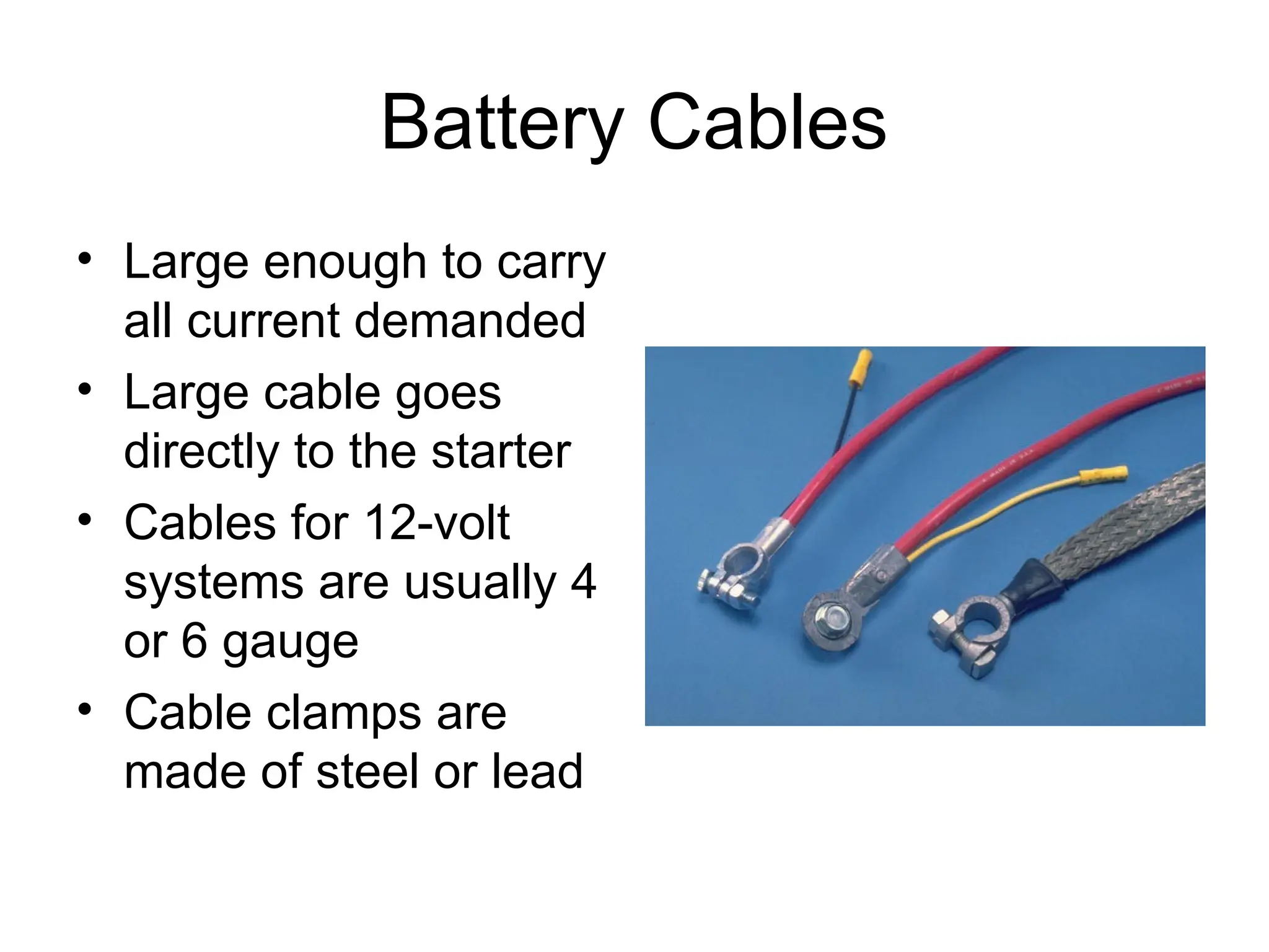 Battery Cables
• Large enough to carry
all current demanded
• Large cable goes
directly to the starter
• Cables for 12-volt
systems are usually 4
or 6 gauge
• Cable clamps are
made of steel or lead
 