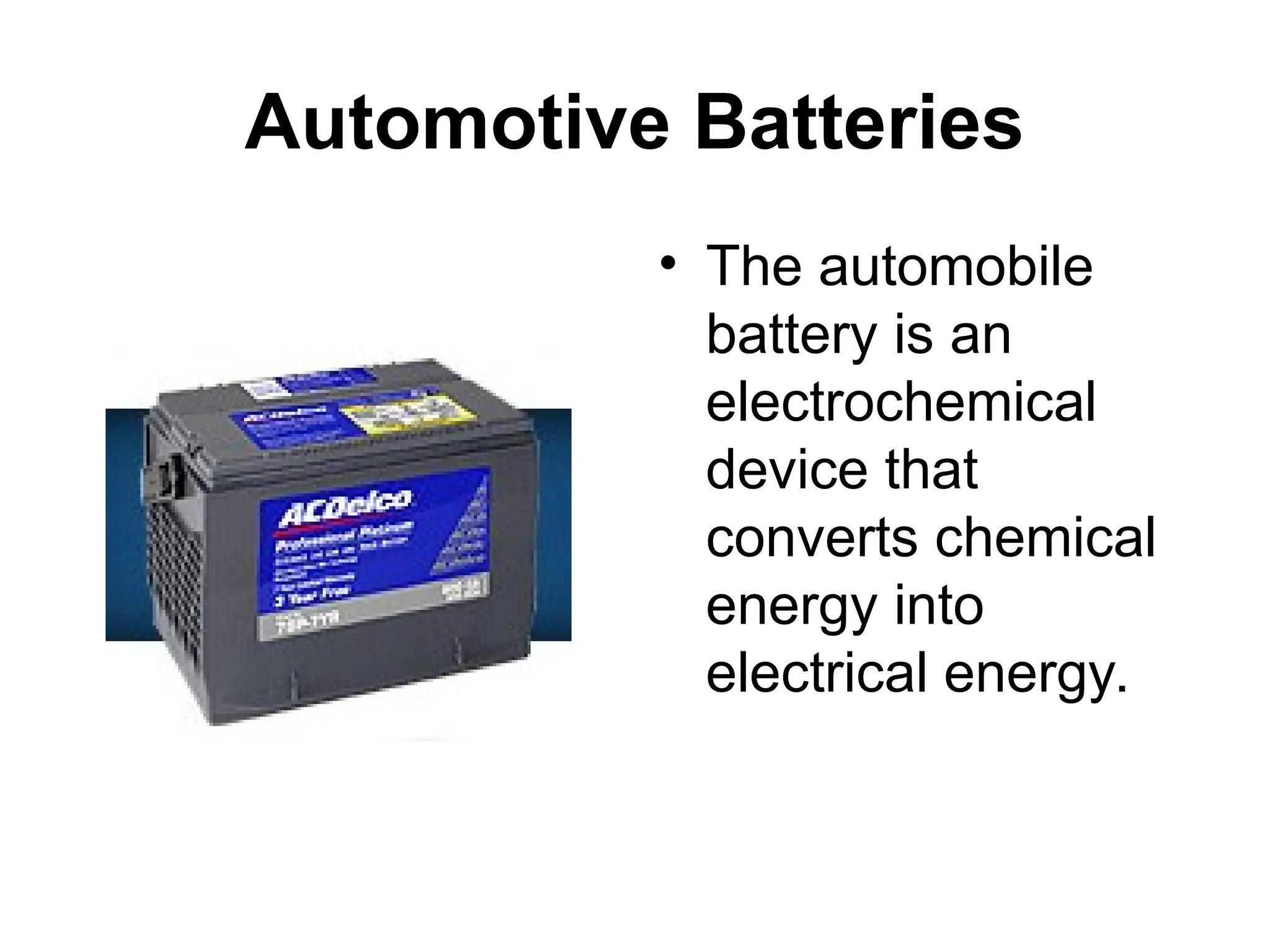 Automotive Batteries
• The automobile
battery is an
electrochemical
device that
converts chemical
energy into
electrical energy.
 